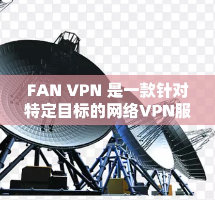 FAN VPN 是一款针对特定目标的网络VPN服务,适用于那些需要远程访问特定地区或用户群体的用户。如果你正在寻找客户端下载,以下是一个详细的下载指南 FAN VPN 是一款针对特定目标的网络VPN服务,适用于那些需要远程访问特定地区或用户群体的用户。如果你正在寻找客户端下载,以下是一个详细的下载指南