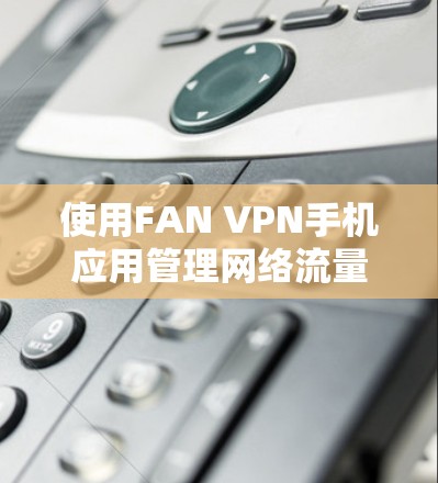 使用FAN VPN手机应用管理网络流量的步骤如下