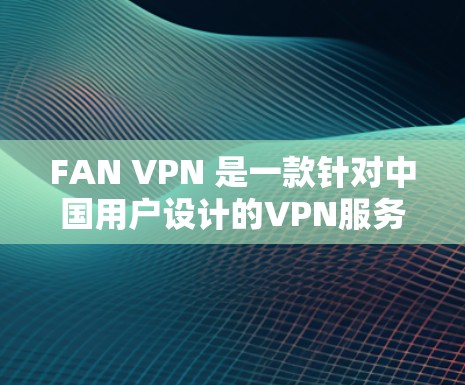 FAN VPN 是一款针对中国用户设计的VPN服务，主要针对移动互联网用户。它提供中文界面、本地IP支持和安全防护功能，适合海外访问。以下是关于 FAN VPN 的<strong>科学上网</strong>体验的详细介绍