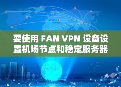 要使用 FAN VPN 设备设置机场节点和稳定服务器，需要遵循以下步骤。FAN VPN 是基于 F5 的网络虚拟化平台，通常用于在云环境中实现网络隔离和访问控制