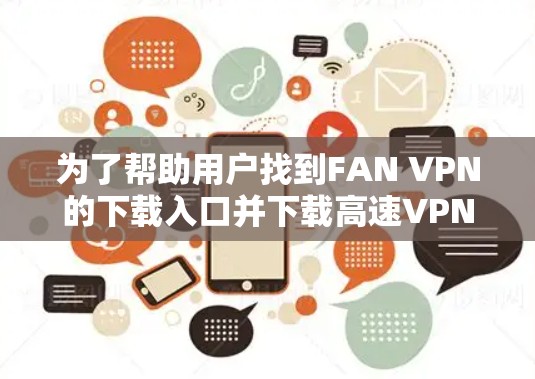 为了帮助用户找到FAN VPN的下载入口并下载高速VPN加速器,以下是一些步骤和建议 为了帮助用户找到FAN VPN的下载入口并下载高速VPN加速器,以下是一些步骤和建议
