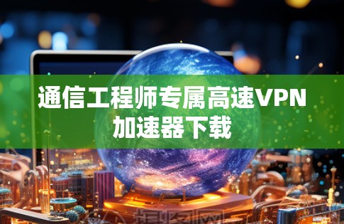 通信工程师专属高速VPN加速器下载 通信工程师专属高速VPN加速器下载