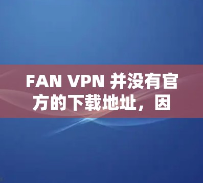 FAN VPN 并没有官方的下载地址,因为 FAN 是一个不知名的公司,可能是一个个人或小公司的服务。如果你需要使用 FAN VPN,建议你访问其官网或联系其客服获取相关信息 FAN VPN 并没有官方的下载地址,因为 FAN 是一个不知名的公司,可能是一个个人或小公司的服务。如果你需要使用 FAN VPN,建议你访问其官网或联系其客服获取相关信息