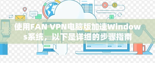 使用FAN VPN电脑版加速Windows系统，以下是详细的步骤指南