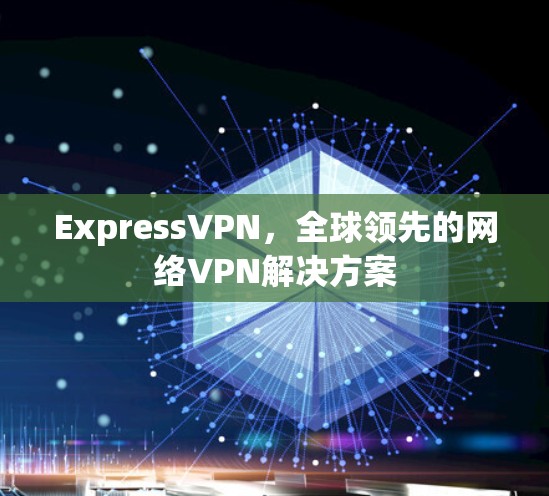 ExpressVPN，全球领先的网络VPN解决方案