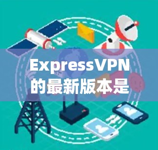 ExpressVPN的最新版本是通过其开发者OpenVPN提出的，旨在提供一个安全、可靠和易用的VPN体验。以下是对该版本的详细介绍