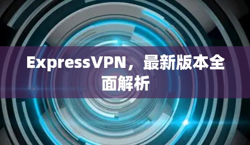 ExpressVPN，最新版本全面解析