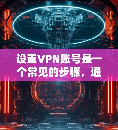 设置VPN账号是一个常见的步骤，通常包括以下几个方面，分为浏览器和手机设置两种方式