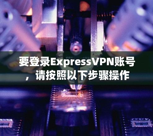 要登录ExpressVPN账号，请按照以下步骤操作