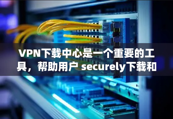 VPN下载中心是一个重要的工具，帮助用户 securely下载和分享文件。以下是一些推荐的VPN下载平台，供您参考