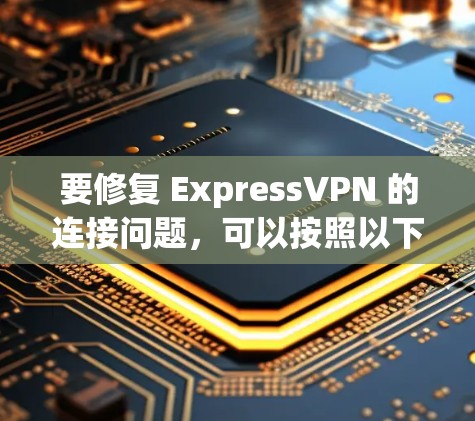 要修复 ExpressVPN 的连接问题，可以按照以下步骤进行