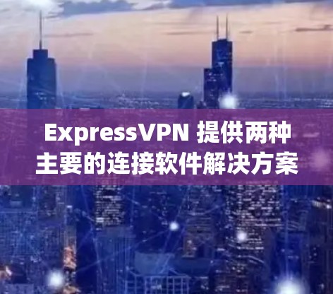 ExpressVPN 提供两种主要的连接软件解决方案，本地版本（如 ExpressVPN Pro）和云端服务（如 ExpressVPN Cloud）以下是详细的信息