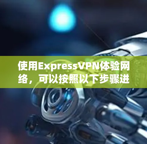使用ExpressVPN体验网络,可以按照以下步骤进行 使用ExpressVPN体验网络,可以按照以下步骤进行
