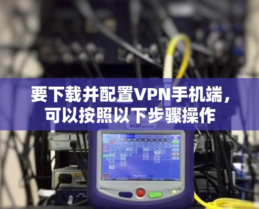 要下载并配置VPN手机端,可以按照以下步骤操作 要下载并配置VPN手机端,可以按照以下步骤操作