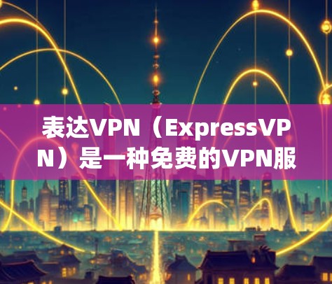 表达VPN（ExpressVPN）是一种免费的VPN服务，其核心是通过互联网建立VPN连接，通常用于多设备之间的视频会议、文件传输、在线游戏等场景。以下是表达VPN的热门版本及其特点