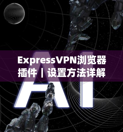 ExpressVPN浏览器插件｜设置方法详解