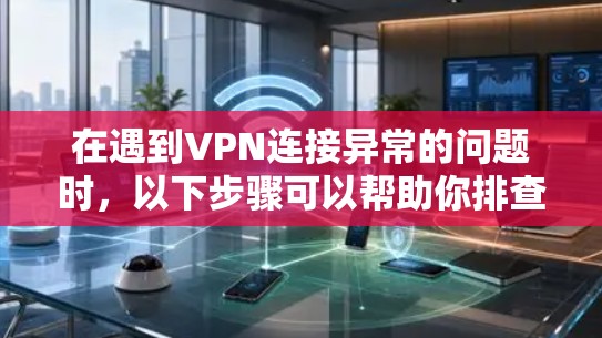 在遇到VPN连接异常的问题时,以下步骤可以帮助你排查故障 在遇到VPN连接异常的问题时,以下步骤可以帮助你排查故障