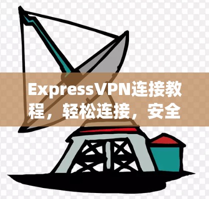 ExpressVPN连接教程,轻松连接,安全无忧 ExpressVPN连接教程,轻松连接,安全无忧