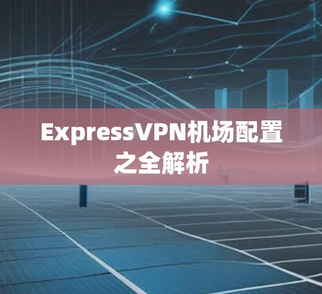 ExpressVPN机场配置之全解析