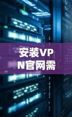 安装VPN官网需要遵循以下步骤,您可以按照以下指南操作 安装VPN官网需要遵循以下步骤,您可以按照以下指南操作