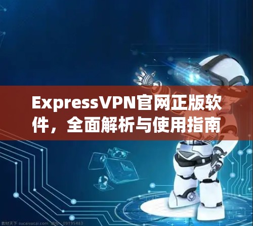 ExpressVPN官网正版软件,全面解析与使用指南 ExpressVPN官网正版软件,全面解析与使用指南