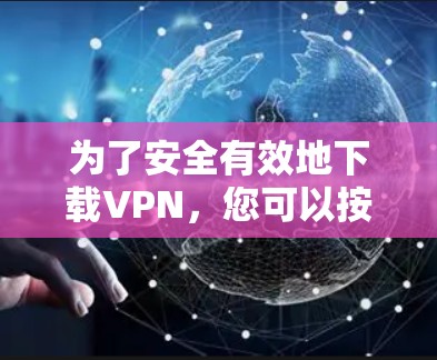 为了安全有效地下载VPN，您可以按照以下步骤操作