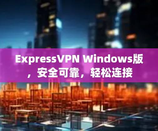 ExpressVPN Windows版,安全可靠,轻松连接 ExpressVPN Windows版,安全可靠,轻松连接