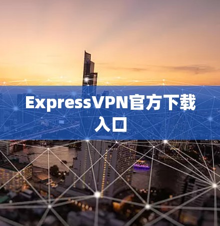 ExpressVPN官方下载入口 ExpressVPN官方下载入口