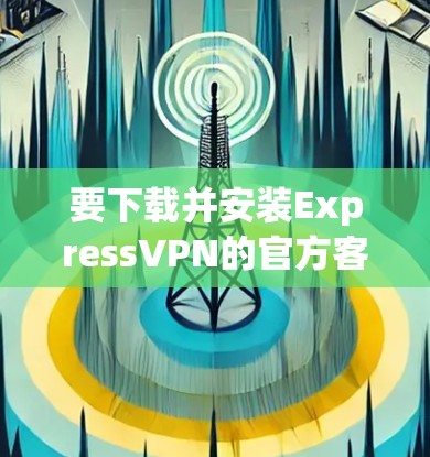 要下载并安装ExpressVPN的官方客户端,您可以按照以下步骤操作 要下载并安装ExpressVPN的官方客户端,您可以按照以下步骤操作