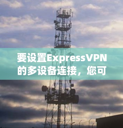 要设置ExpressVPN的多设备连接,您可以按照以下步骤操作 要设置ExpressVPN的多设备连接,您可以按照以下步骤操作
