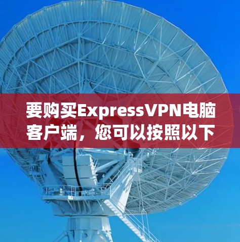 要购买ExpressVPN电脑客户端,您可以按照以下步骤进行 要购买ExpressVPN电脑客户端,您可以按照以下步骤进行