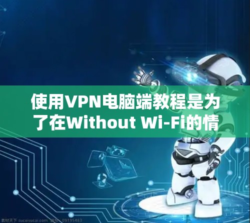 使用VPN电脑端教程是为了在Without Wi-Fi的情况下访问互联网。以下是使用VPN的详细步骤