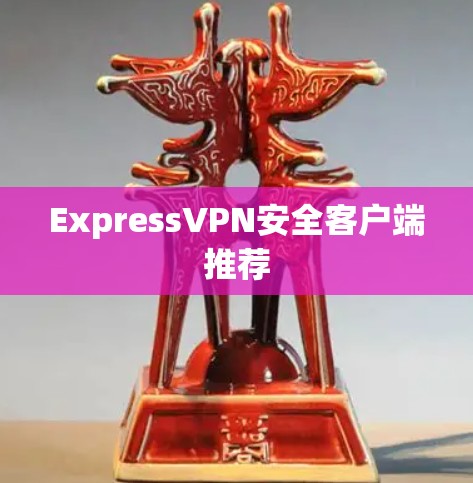 ExpressVPN安全客户端推荐 ExpressVPN安全客户端推荐