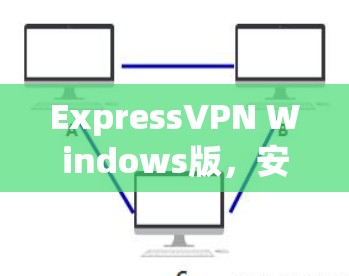 ExpressVPN Windows版,安全可靠,隐私无间,选择你 ExpressVPN Windows版,安全可靠,隐私无间,选择你