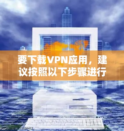 要下载VPN应用,建议按照以下步骤进行 要下载VPN应用,建议按照以下步骤进行