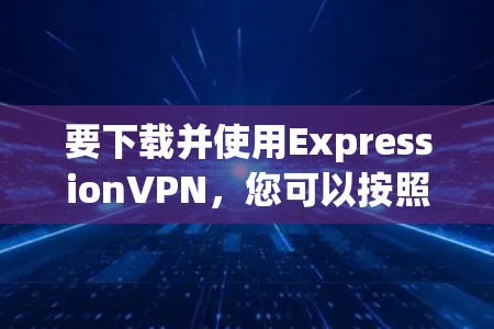 要下载并使用ExpressionVPN，您可以按照以下步骤操作
