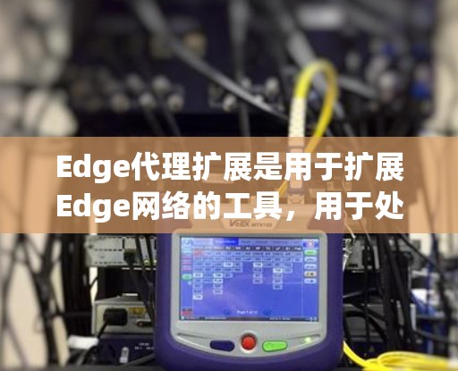 Edge代理扩展是用于扩展Edge网络的工具，用于处理网页、应用和邮件等任务。以下是一些推荐的Edge代理扩展推荐