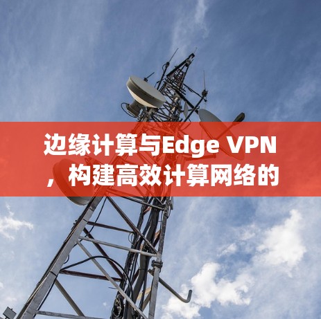 边缘计算与Edge VPN，构建高效计算网络的新解决方案