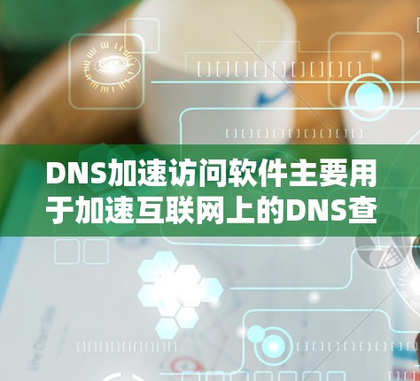 DNS加速访问软件主要用于加速互联网上的DNS查询,提升访问速度。以下是关于DNS加速访问软件的详细总结 DNS加速访问软件主要用于加速互联网上的DNS查询,提升访问速度。以下是关于DNS加速访问软件的详细总结