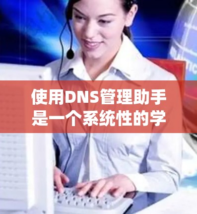 使用DNS管理助手是一个系统性的学习过程，需要从基础到高级功能逐步掌握。以下是一个清晰的步骤指南，帮助您更好地理解和使用DNS管理助手