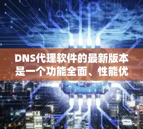 DNS代理软件的最新版本是一个功能全面、性能优化、用户体验良好的系统，帮助用户通过DNS服务器访问其他网站，解决DNS身份验证问题。以下是对不同DNS代理软件的总结