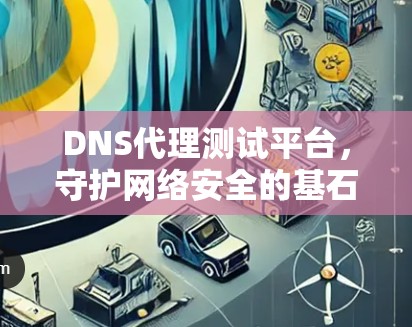 DNS代理测试平台，守护网络安全的基石