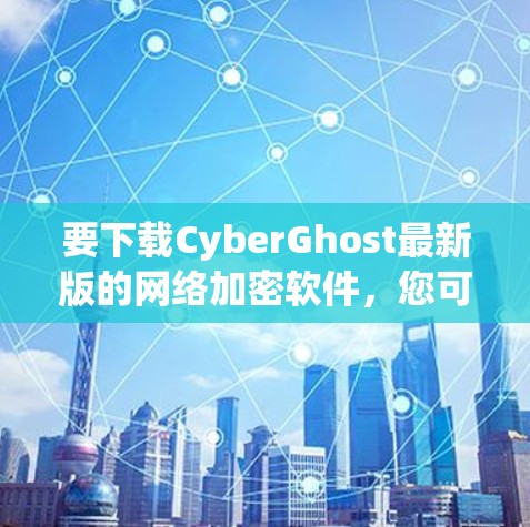 要下载CyberGhost最新版的网络加密软件,您可以按照以下步骤操作 要下载CyberGhost最新版的网络加密软件,您可以按照以下步骤操作