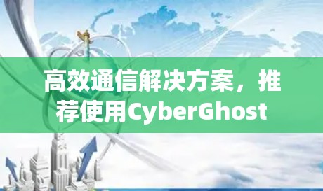 高效通信解决方案，推荐使用CyberGhost