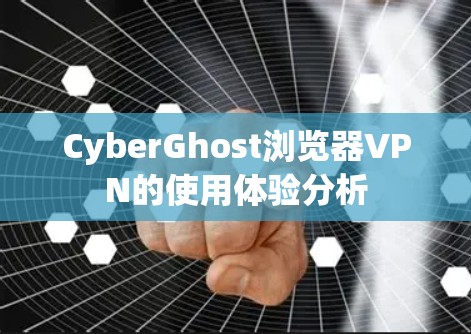 CyberGhost浏览器VPN的使用体验分析 CyberGhost浏览器VPN的使用体验分析