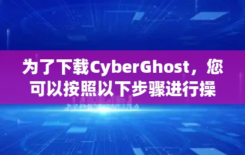 为了下载CyberGhost，您可以按照以下步骤进行操作