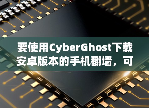 要使用CyberGhost下载安卓版本的手机翻墙，可以按照以下步骤操作