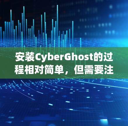 安装CyberGhost的过程相对简单，但需要注意以下几点