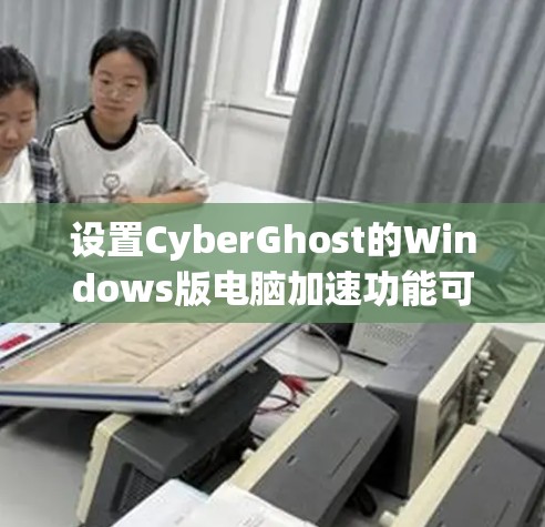 设置CyberGhost的Windows版电脑加速功能可以按照以下步骤进行 设置CyberGhost的Windows版电脑加速功能可以按照以下步骤进行