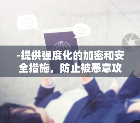 -提供强度化的加密和安全措施,防止被恶意攻击 -提供强度化的加密和安全措施,防止被恶意攻击